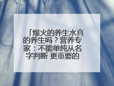 爆火的养生水真的养生吗？营养专家：不能单纯从名字判断 更重要的是含量