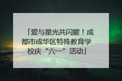 爱与星光共闪耀！成都市成华区特殊教育学校庆“六一”活动