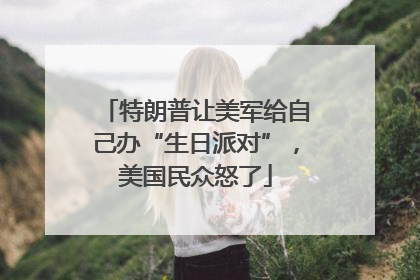 特朗普让美军给自己办“生日派对”，美国民众怒了