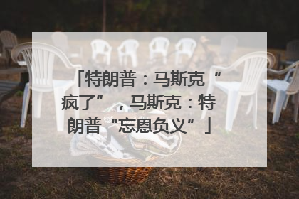 特朗普：马斯克“疯了”，马斯克：特朗普“忘恩负义”