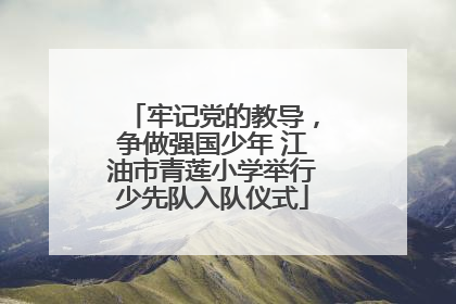 牢记党的教导，争做强国少年 江油市青莲小学举行少先队入队仪式
