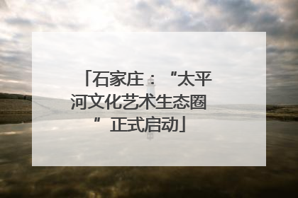 石家庄：“太平河文化艺术生态圈”正式启动