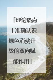 理论热点丨准确认识绿色消费升级的双向赋能作用