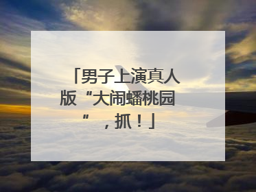 男子上演真人版“大闹蟠桃园”，抓！