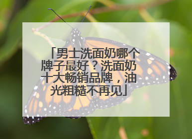 男士洗面奶哪个牌子最好？洗面奶十大畅销品牌，油光粗糙不再见