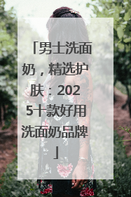 男士洗面奶，精选护肤：2025十款好用洗面奶品牌