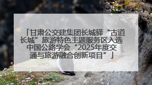 甘肃公交建集团长城驿“古道长城”旅游特色主题服务区入选中国公路学会“2025年度交通与旅游融合创新项目”