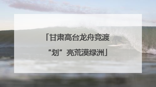 甘肃高台龙舟竞渡“划”亮荒漠绿洲