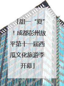 甜一“夏”！成都彭州敖平第十一届西瓜文化旅游季开幕