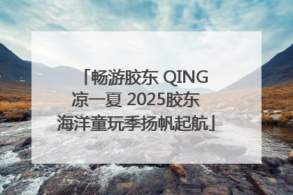 畅游胶东 QING凉一夏 2025胶东海洋童玩季扬帆起航