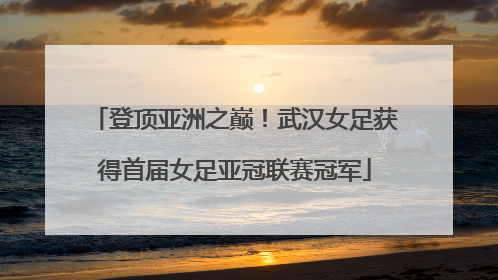 登顶亚洲之巅!武汉女足获得首届女足亚冠联赛冠军