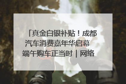 真金白银补贴！成都汽车消费嘉年华启幕 端午购车正当时｜网络中国节·端午