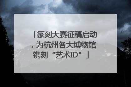 篆刻大赛征稿启动，为杭州各大博物馆镌刻“艺术ID”