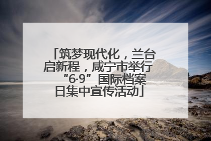 筑梦现代化，兰台启新程，咸宁市举行“6·9”国际档案日集中宣传活动