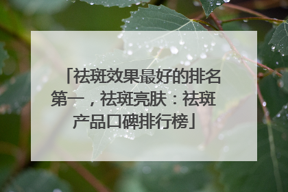 祛斑效果最好的排名第一，祛斑亮肤：祛斑产品口碑排行榜