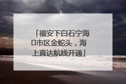 福安下白石宁海⇆市区金蛇头，海上直达航线开通