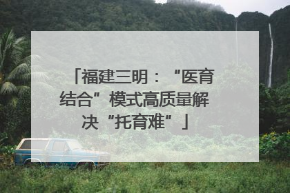 福建三明：“医育结合”模式高质量解决“托育难”