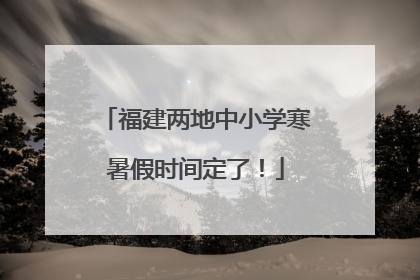 福建两地中小学寒暑假时间定了！