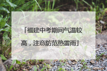 福建中考期间气温较高，注意防范热雷雨