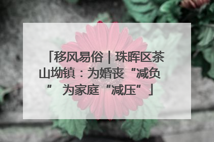 移风易俗｜珠晖区茶山坳镇：为婚丧“减负” 为家庭“减压”