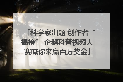 科学家出题 创作者“揭榜” 企鹅科普视频大赛喊你来赢百万奖金