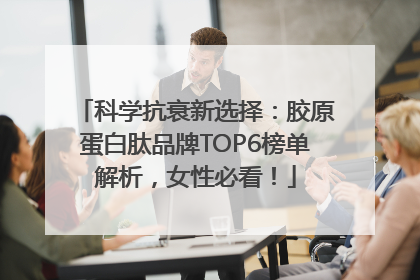 科学抗衰新选择：胶原蛋白肽品牌TOP6榜单解析，女性必看！