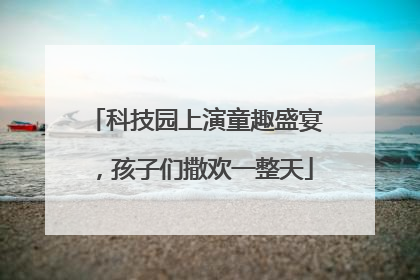 科技园上演童趣盛宴，孩子们撒欢一整天