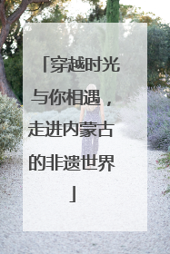 穿越时光与你相遇，走进内蒙古的非遗世界