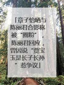 章子怡晒与陈丽君合影称被“圈粉”，陈丽君回应，曾因说“贾宝玉是长子长孙”惹争议