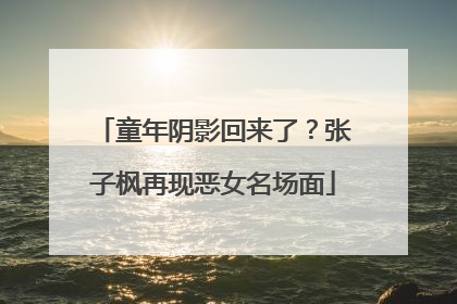 童年阴影回来了？张子枫再现恶女名场面