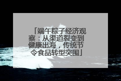 端午粽子经济观察：从渠道裂变到健康出海，传统节令食品转型突围