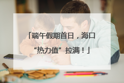 端午假期首日，海口“热力值”拉满！