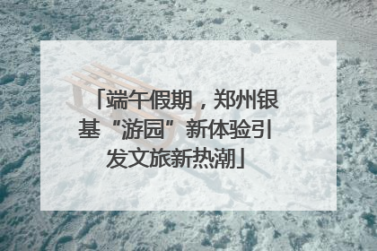 端午假期，郑州银基“游园”新体验引发文旅新热潮