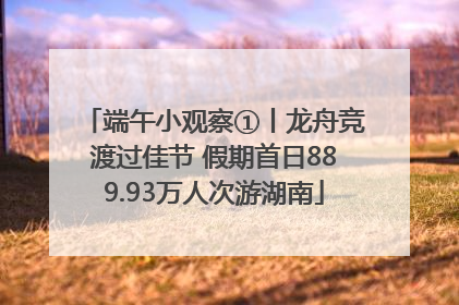 端午小观察①丨龙舟竞渡过佳节 假期首日889.93万人次游湖南