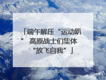 端午解压“运动趴” 高原战士们集体“放飞自我”