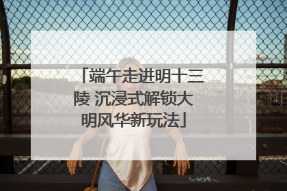 端午走进明十三陵 沉浸式解锁大明风华新玩法