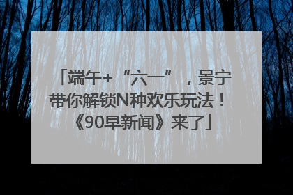 端午+“六一”，景宁带你解锁N种欢乐玩法！《90早新闻》来了