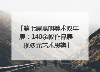 第七届昆明美术双年展：140余幅作品展现多元艺术思辨