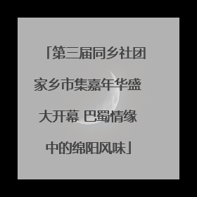 第三届同乡社团家乡市集嘉年华盛大开幕 巴蜀情缘中的绵阳风味