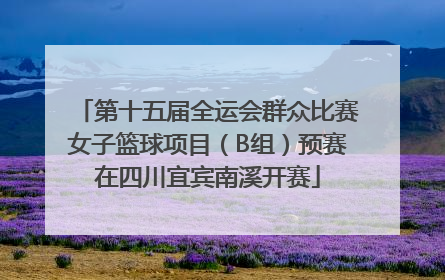 第十五届全运会群众比赛女子篮球项目（B组）预赛在四川宜宾南溪开赛