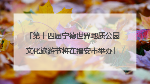 第十四届宁德世界地质公园文化旅游节将在福安市举办