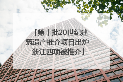 第十批20世纪建筑遗产推介项目出炉 浙江四项被推介