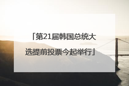 第21届韩国总统大选提前投票今起举行