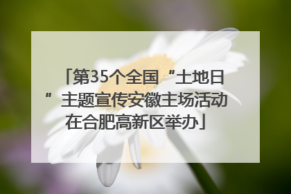 第35个全国“土地日”主题宣传安徽主场活动在合肥高新区举办