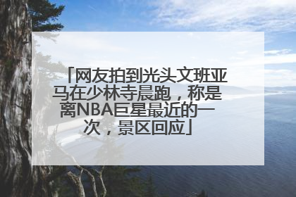 网友拍到光头文班亚马在少林寺晨跑，称是离NBA巨星最近的一次，景区回应