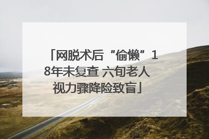 网脱术后“偷懒”18年未复查 六旬老人视力骤降险致盲