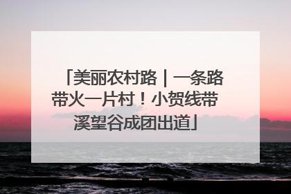 美丽农村路｜一条路带火一片村！小贺线带溪望谷成团出道