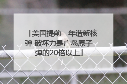 美国提前一年造新核弹 破坏力是广岛原子弹的20倍以上
