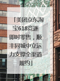 美团京东淘宝618竞逐即时零售，顺丰同城中立运力支撑全渠道履约