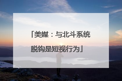 美媒：与北斗系统脱钩是短视行为